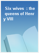 Six wives  : the queens of Henry VIII