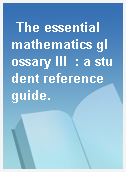 The essential mathematics glossary III  : a student reference guide.
