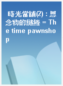 時光當舖(2) : 思念物的繾綣 = The time pawnshop