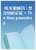 時光當舖(3) : 思念物的彩虹 = The time pawnshop