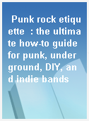 Punk rock etiquette  : the ultimate how-to guide for punk, underground, DIY, and indie bands