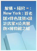 解構。紐約 = : New York : 百老匯x特色建築x設計店家x公共藝術x博物館之旅
