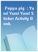 Peppa pig  : Yum! Yum! Yum! Sticker Activity Book.