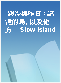 緩慢與昨日 : 記憶的島, 以及他方 = Slow island