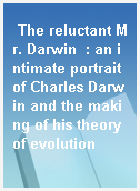 The reluctant Mr. Darwin  : an intimate portrait of Charles Darwin and the making of his theory of evolution