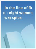 In the line of fire : eight women war spies