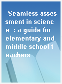 Seamless assessment in science  : a guide for elementary and middle school teachers