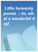 Little heavenly poems  : oh, what a wonderful day!