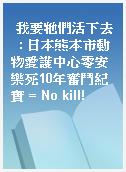 我要牠們活下去  : 日本熊本市動物愛護中心零安樂死10年奮鬥紀實 = No kill!
