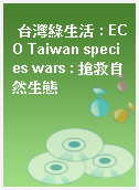 台灣綠生活 : ECO Taiwan species wars : 搶救自然生態
