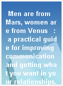 Men are from Mars, women are from Venus   :  a practical guide for improving communication and getting what you want in your relationships.