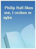Philip Hall likes me, I reckon maybe