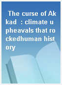 The curse of Akkad  : climate upheavals that rockedhuman history