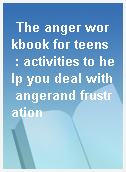 The anger workbook for teens  : activities to help you deal with angerand frustration