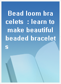 Bead loom bracelets  : learn to make beautiful beaded bracelets