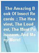 The Amazing Book Of Insect Records  : The Heaviest, The Loudest, The Most Poisonous, And Many More!