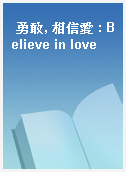 勇敢, 相信愛 : Believe in love