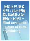 破壞逆思 勇敢反骨 : 跳出舒適圈, 撞破牆才能闖出一片天!! = Mind revolution : power of contrary thinking