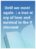 Until we meet again  : a true story of love and survival in the Holocaust