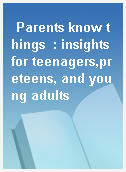 Parents know things  : insights for teenagers,preteens, and young adults