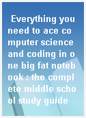 Everything you need to ace computer science and coding in one big fat notebook : the complete middle school study guide