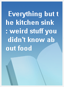 Everything but the kitchen sink  : weird stuff you didn