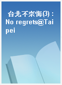 台北不來悔(3) : No regrets@Taipei