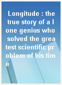 Longitude : the true story of a lone genius who solved the greatest scientific problem of his time