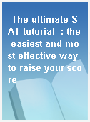 The ultimate SAT tutorial  : the easiest and most effective way to raise your score