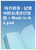 時代迴音 : 記憶中的台灣流行音樂 = Music in the past