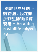 別讓世界只剩下動物園 : 我在非洲野生動物保育現場 = An african wildlife odyssey