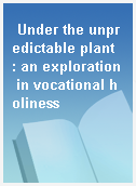 Under the unpredictable plant  : an exploration in vocational holiness