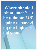 Where should I sit at lunch?  : the ultimate 24/7 guide to surviving the high school years