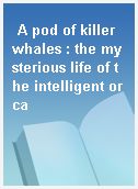 A pod of killer whales : the mysterious life of the intelligent orca