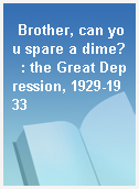 Brother, can you spare a dime?  : the Great Depression, 1929-1933
