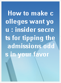 How to make colleges want you : insider secrets for tipping the admissions odds in your favor
