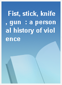 Fist, stick, knife, gun  : a personal history of violence