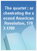 The quartet : orchestrating the second American Revolution, 1783-1789