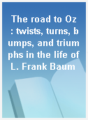 The road to Oz  : twists, turns, bumps, and triumphs in the life of L. Frank Baum
