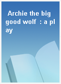 Archie the big good wolf  : a play