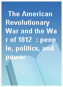 The American Revolutionary War and the War of 1812  : people, politics, and power