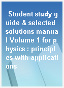 Student study guide & selected solutions manual Volume 1 for physics : principles with applications