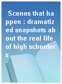 Scenes that happen : dramatized snapshots about the real life of high schoolers