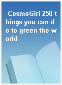 CosmoGirl 250 things you can do to green the world