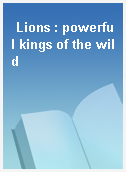 Lions : powerful kings of the wild