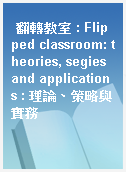 翻轉教室 : Flipped classroom: theories, segies and applications : 理論、策略與實務