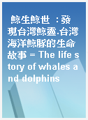 鯨生鯨世  : 發現台灣鯨靈.台灣海洋鯨豚的生命故事 = The life story of whales and dolphins