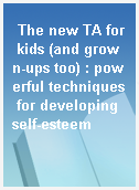 The new TA for kids (and grown-ups too) : powerful techniques for developing self-esteem