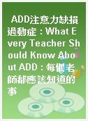 ADD注意力缺損過動症 : What Every Teacher Should Know About ADD : 每個老師都應該知道的事