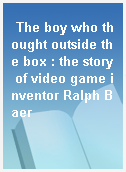The boy who thought outside the box : the story of video game inventor Ralph Baer